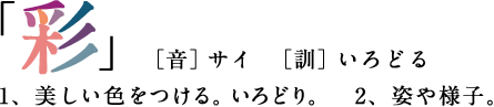 「彩」［音］サイ　［訓］いろどる　１、美しい色をつける。いろどり。　２、姿や様子